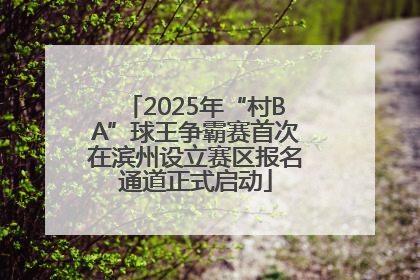2025年“村BA”球王争霸赛首次在滨州设立赛区报名通道正式启动