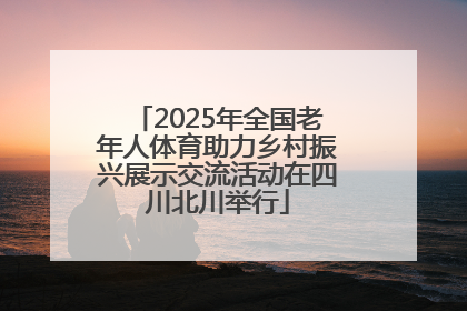 2025年全国老年人体育助力乡村振兴展示交流活动在四川北川举行
