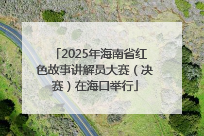 2025年海南省红色故事讲解员大赛（决赛）在海口举行
