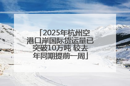 2025年杭州空港口岸国际货运量已突破10万吨 较去年同期提前一周