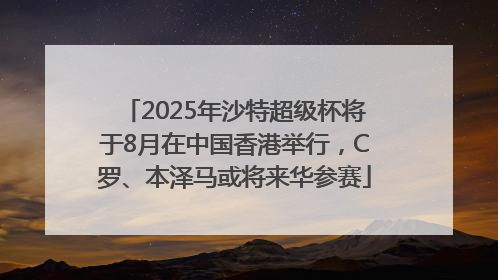 2025年沙特超级杯将于8月在中国香港举行，C罗、本泽马或将来华参赛