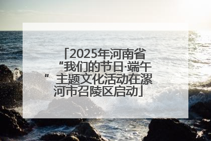 2025年河南省“我们的节日·端午”主题文化活动在漯河市召陵区启动
