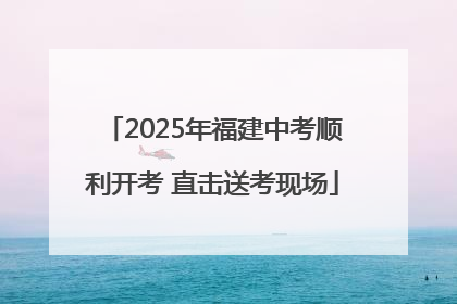 2025年福建中考顺利开考 直击送考现场