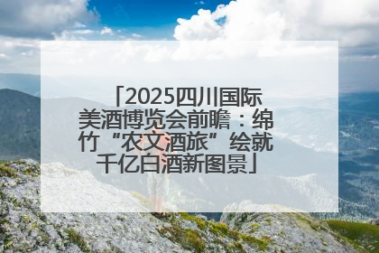 2025四川国际美酒博览会前瞻：绵竹“农文酒旅”绘就千亿白酒新图景