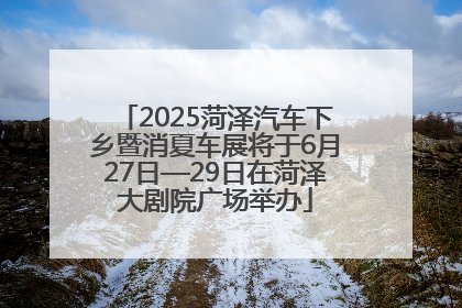 2025菏泽汽车下乡暨消夏车展将于6月27日—29日在菏泽大剧院广场举办