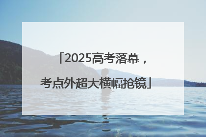2025高考落幕，考点外超大横幅抢镜