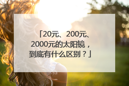 20元、200元、2000元的太阳镜，到底有什么区别？