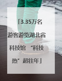 3.35万名游客游览湖北省科技馆 “科技热”超往年