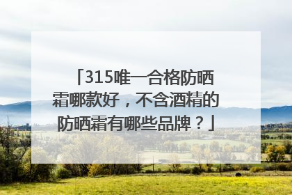 315唯一合格防晒霜哪款好，不含酒精的防晒霜有哪些品牌？