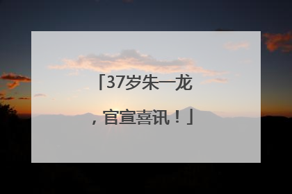 37岁朱一龙，官宣喜讯！