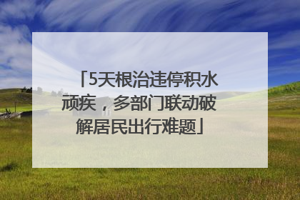 5天根治违停积水顽疾，多部门联动破解居民出行难题