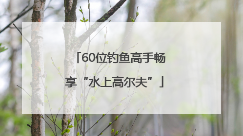 60位钓鱼高手畅享“水上高尔夫”