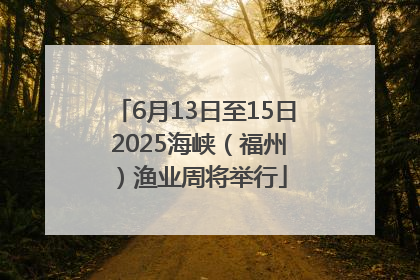 6月13日至15日 2025海峡（福州）渔业周将举行