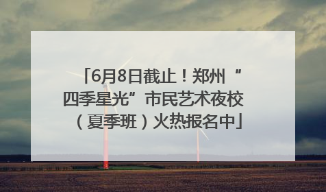 6月8日截止！郑州“四季星光”市民艺术夜校（夏季班）火热报名中