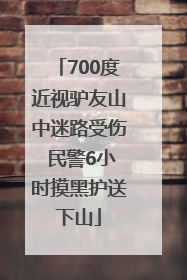700度近视驴友山中迷路受伤 民警6小时摸黑护送下山