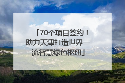 70个项目签约！助力天津打造世界一流智慧绿色枢纽