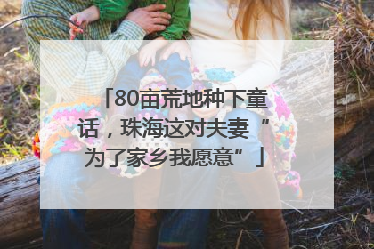 80亩荒地种下童话，珠海这对夫妻“为了家乡我愿意”