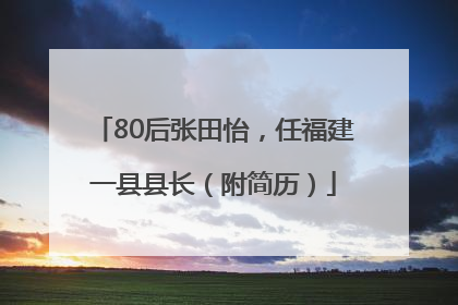 80后张田怡，任福建一县县长（附简历）