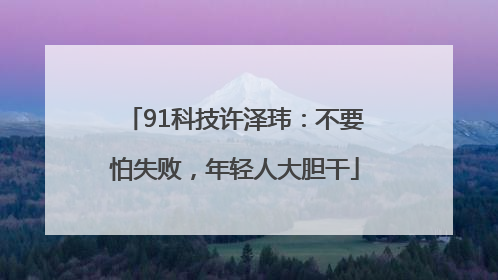 91科技许泽玮：不要怕失败，年轻人大胆干