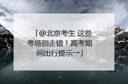 @北京考生 这些考场别走错！高考期间出行提示→