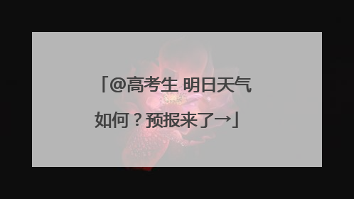 @高考生 明日天气如何？预报来了→