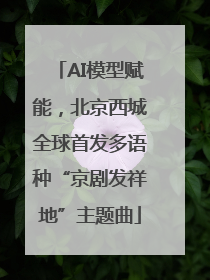 AI模型赋能，北京西城全球首发多语种“京剧发祥地”主题曲