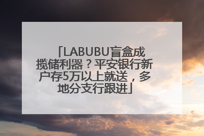 LABUBU盲盒成揽储利器？平安银行新户存5万以上就送，多地分支行跟进