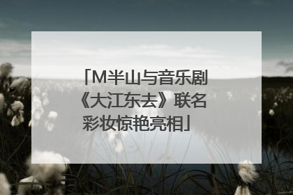 M半山与音乐剧《大江东去》联名彩妆惊艳亮相