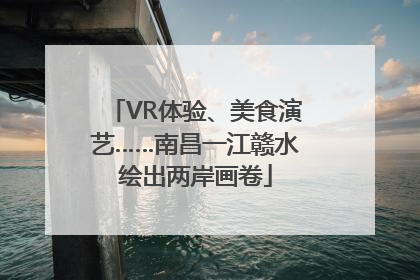 VR体验、美食演艺……南昌一江赣水绘出两岸画卷